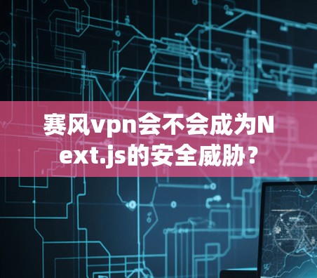 赛风vpn会不会成为Next.js的安全威胁？