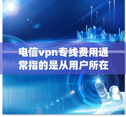 电信vpn专线费用通常指的是从用户所在城市到使用电信vpn服务的 VPN 端之间的网络连接费用。以下是关于电信vpn专线费用的一些关键信息