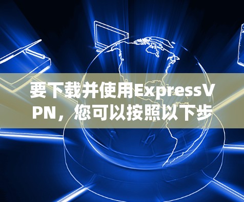要下载并使用ExpressVPN，您可以按照以下步骤进行
