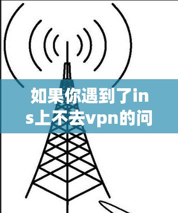 如果你遇到了ins上不去vpn的问题，通常有以下几种可能的原因和解决方案