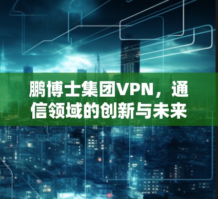 鹏博士集团VPN，通信领域的创新与未来展望