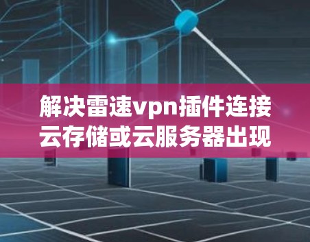 解决雷速vpn插件连接云存储或云服务器出现延迟或超时的问题，可以按照以下步骤进行
