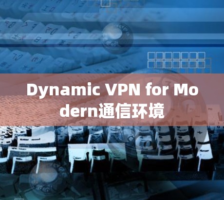 Dynamic VPN for Modern通信环境