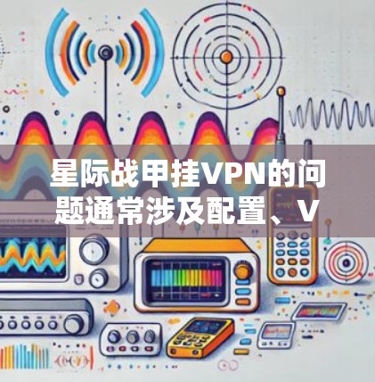 星际战甲挂VPN的问题通常涉及配置、VPN设置或网络环境的限制。以下是解决此类问题的步骤