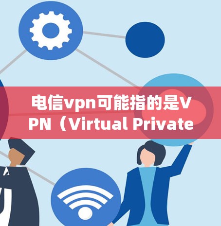 电信vpn可能指的是VPN（Virtual Private Network）也就是虚拟网络，用于VPN时输入密码连接到网络。以下是关于VPN的详细信息