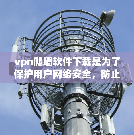 vpn爬墙软件下载是为了保护用户网络安全，防止网络攻击和入侵的软件。以下是几种常用的VPN软件推荐