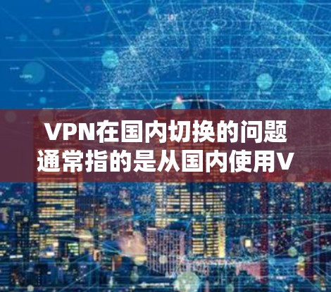 VPN在国内切换的问题通常指的是从国内使用VPN变为使用海外VPN的情况。这种情况可能发生在使用国内VPN后,需要将用户转移到一个安全可靠的海外VPN服务。以下是关于这种情况的一些考虑因素和建议 VPN在国内切换的问题通常指的是从国内使用VPN变为使用海外VPN的情况。这种情况可能发生在使用国内VPN后,需要将用户转移到一个安全可靠的海外VPN服务。以下是关于这种情况的一些考虑因素和建议