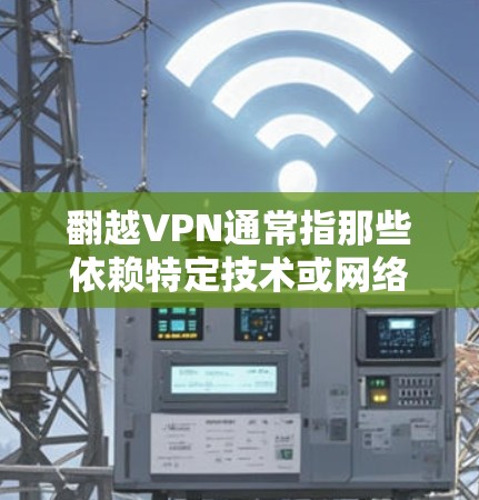翻越VPN通常指那些依赖特定技术或网络环境才能连接和访问的VPN服务。如果您指的是翻越技术，即无法通过隔着的屏障或技术进行翻越访问，那么以下是一些可能的限制
