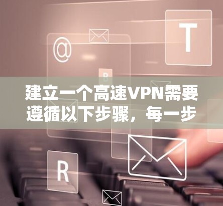 建立一个高速VPN需要遵循以下步骤，每一步都需要仔细考虑和执行，以确保安全和有效性