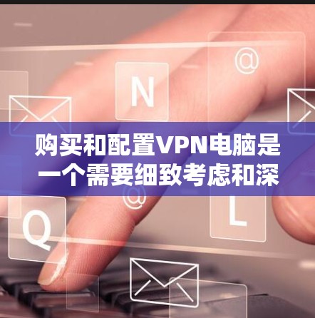 购买和配置VPN电脑是一个需要细致考虑和深入学习的过程。以下是一步步的指南，帮助你更好地理解和操作VPN电脑
