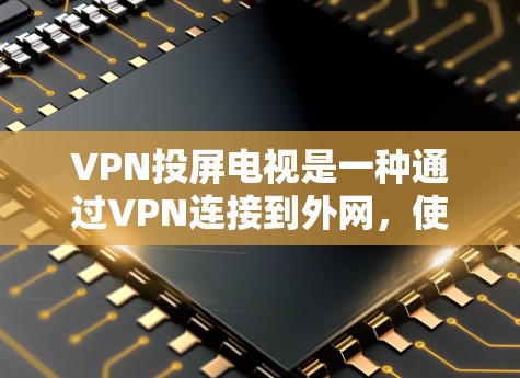 VPN投屏电视是一种通过VPN连接到外网，使用流媒体平台或其他VPN服务来观看视频的技术。以下是详细的步骤和信息