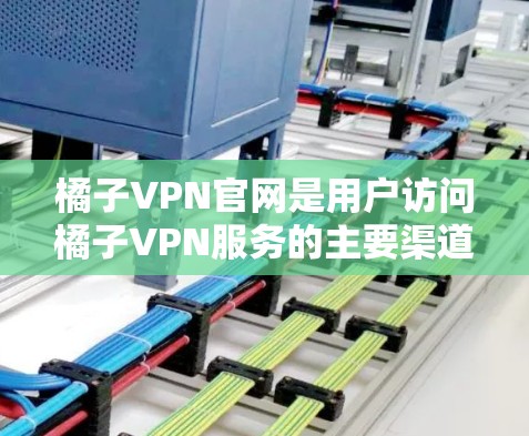 橘子VPN官网是用户访问橘子VPN服务的主要渠道。以下是关于如何使用橘子VPN官网的一些常见方法