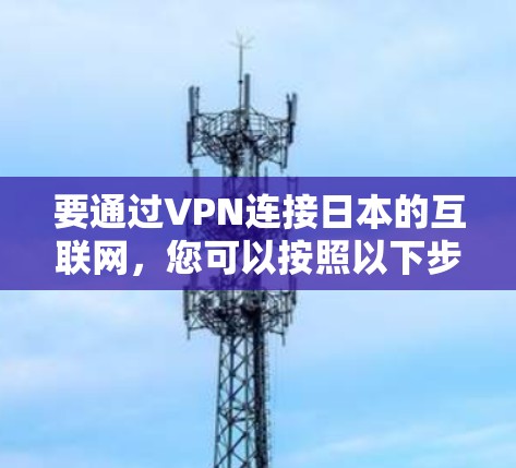要通过VPN连接日本的互联网，您可以按照以下步骤操作