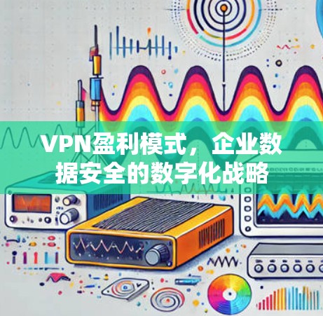 VPN盈利模式，企业数据安全的数字化战略
