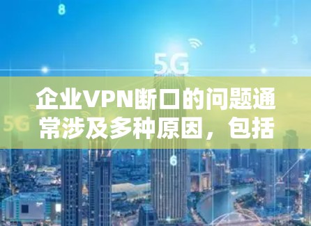 企业VPN断口的问题通常涉及多种原因，包括但不限于网络环境、防火墙配置、外部网络访问权限、内部网络访问限制等。以下是一些可能的原因和解决方案