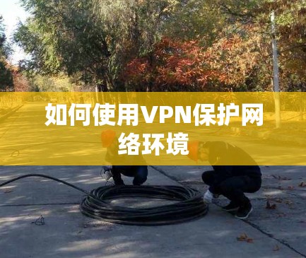 如何使用VPN保护网络环境