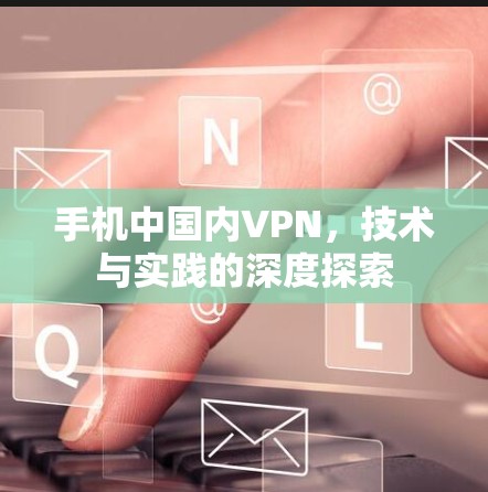 手机中国内VPN，技术与实践的深度探索