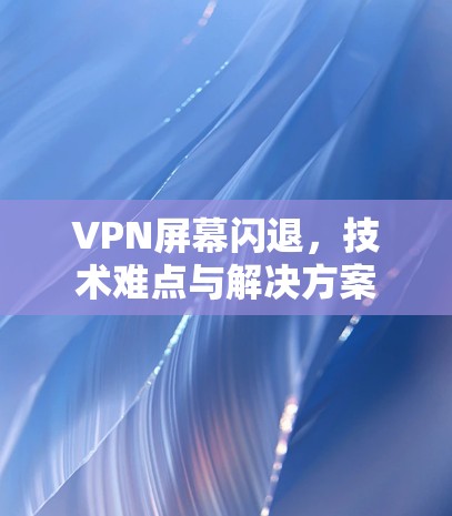 VPN屏幕闪退，技术难点与解决方案