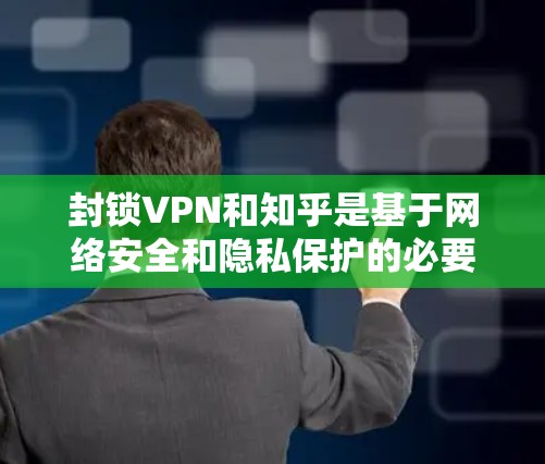 封锁VPN和知乎是基于网络安全和隐私保护的必要措施。以下是逐步的解决方案