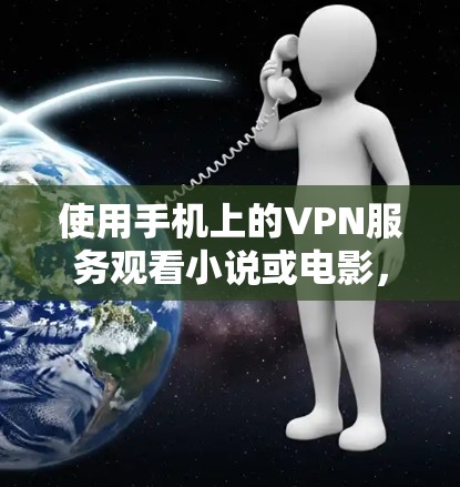 使用手机上的VPN服务观看小说或电影，可以按照以下步骤操作