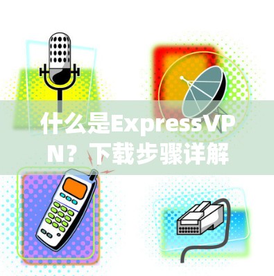 什么是ExpressVPN？下载步骤详解