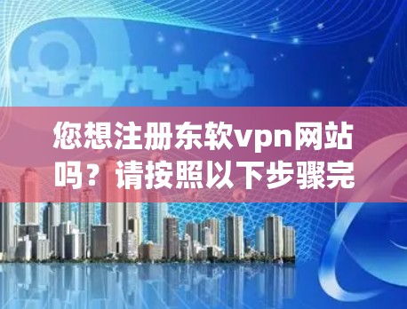您想注册东软vpn网站吗？请按照以下步骤完成注册