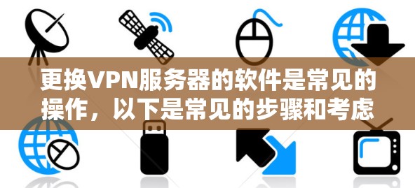更换VPN服务器的软件是常见的操作，以下是常见的步骤和考虑因素