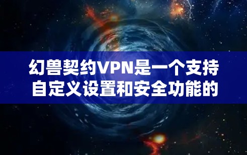 幻兽契约VPN是一个支持自定义设置和安全功能的VPN平台，提供了多种加密服务和防火墙管理选项。以下是对该平台的详细介绍