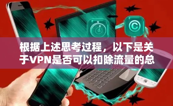 根据上述思考过程,以下是关于VPN是否可以扣除流量的总结 根据上述思考过程,以下是关于VPN是否可以扣除流量的总结