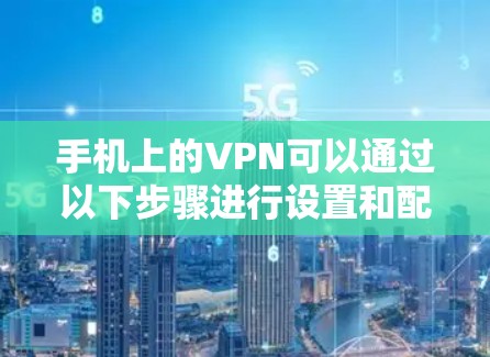 手机上的VPN可以通过以下步骤进行设置和配置
