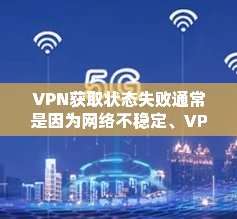 VPN获取状态失败通常是因为网络不稳定、VPN服务器被阻止、服务器服务器无法连接，或者VPN配置存在问题。以下是一些可能的原因和解决方法