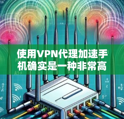 使用VPN代理加速手机确实是一种非常高效的方法，可以帮助你快速连接到互联网，避免被过滤或网络不稳定的问题。以下是使用VPN代理加速手机的步骤和方法