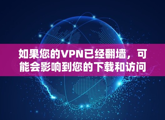 如果您的VPN已经翻墙，可能会影响到您的下载和访问权限。以下是一些可能的解决方案和建议，您可以根据实际情况调整