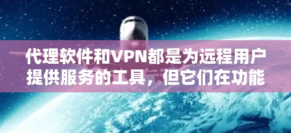 代理软件和VPN都是为远程用户提供服务的工具，但它们在功能和应用上有显著的不同。以下是它们的主要区别和选择依据