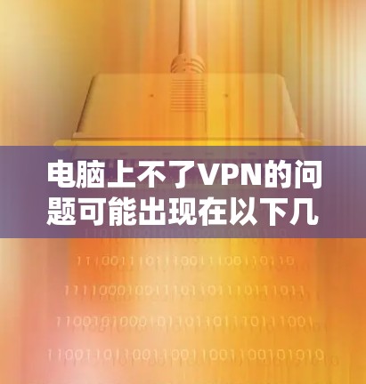 电脑上不了VPN的问题可能出现在以下几个方面 电脑上不了VPN的问题可能出现在以下几个方面