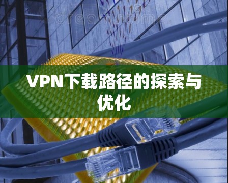 VPN下载路径的探索与优化