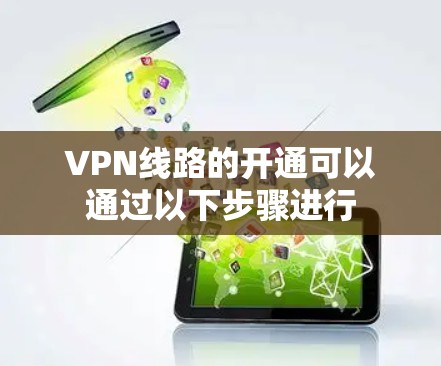 VPN线路的开通可以通过以下步骤进行