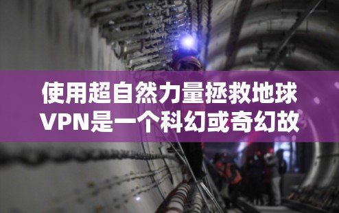 使用超自然力量拯救地球VPN是一个科幻或奇幻故事中的设定，而非现实生活中实际可行的方法。以下是对该问题的逐步解释和答案