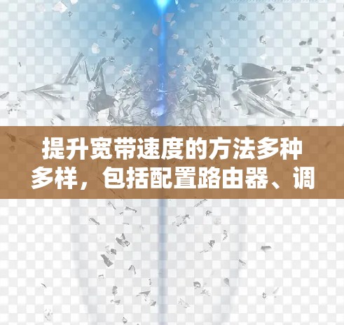 提升宽带速度的方法多种多样，包括配置路由器、调整防火墙、优化网络连接等。以下是一些具体步骤和方法，帮助你提升宽带速度