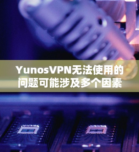 YunosVPN无法使用的问题可能涉及多个因素，以下是一些常见的解决方案