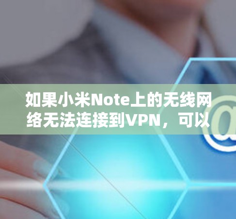 如果小米Note上的无线网络无法连接到VPN,可以按照以下步骤进行排查和解决 如果小米Note上的无线网络无法连接到VPN,可以按照以下步骤进行排查和解决