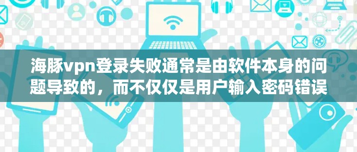 海豚vpn登录失败通常是由软件本身的问题导致的，而不仅仅是用户输入密码错误。以下是一些可能的原因和解决方法