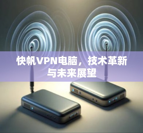 快帆VPN电脑,技术革新与未来展望 快帆VPN电脑,技术革新与未来展望