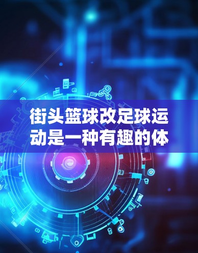 街头篮球改足球运动是一种有趣的体育推广活动，旨在将篮球运动与足球运动结合，提升足球运动的普及度和吸引力。以下是一些关键点和建议