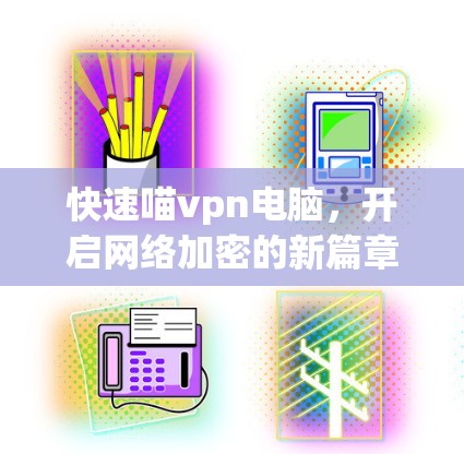 快速喵vpn电脑，开启网络加密的新篇章