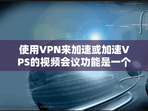 使用VPN来加速或加速VPS的视频会议功能是一个可行的选择，但需要权衡多方面的因素。以下是详细的建议