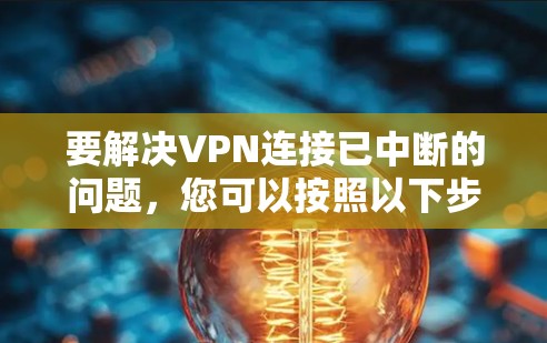要解决VPN连接已中断的问题，您可以按照以下步骤进行操作