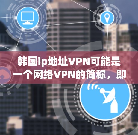 韩国ip地址VPN可能是一个网络VPN的简称，即Korean IP-based VPN。韩国的网络服务可能会有不同的名称，因此IP-based VPN可能指的是基于IP地址的网络VPN服务
