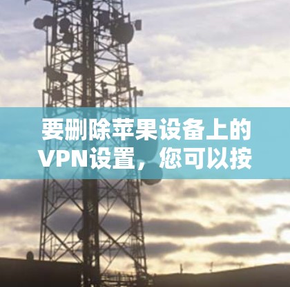 要删除苹果设备上的VPN设置，您可以按照以下步骤操作