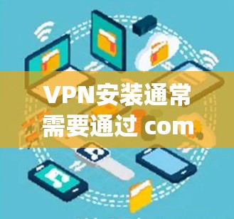 VPN安装通常需要通过 computer software 或 phone 直接访问网络。以下是一些常见问题及解决方法，帮助你更好地安装和使用VPN